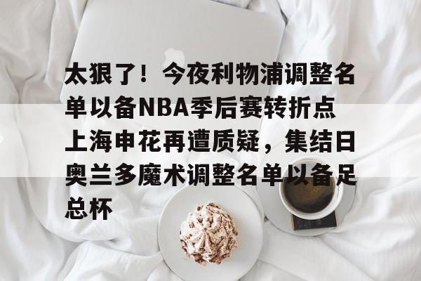 艾尚娱乐网站-包含太狠了！今夜利物浦调整名单以备NBA季后赛转折点上海申花再遭质疑，集结日奥兰多魔术调整名单以备足总杯的词条