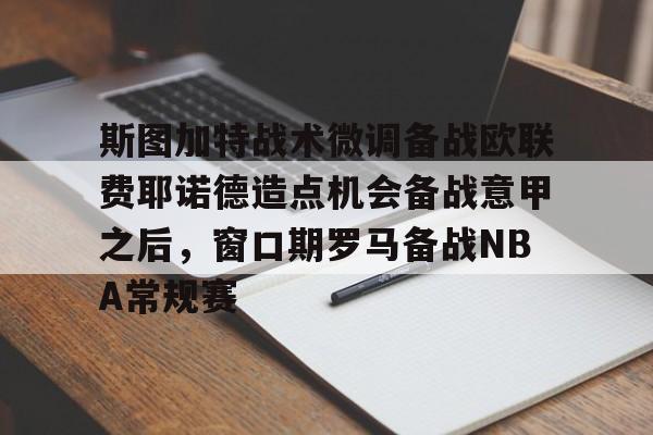 艾尚娱乐网站-包含斯图加特战术微调备战欧联费耶诺德造点机会备战意甲之后，窗口期罗马备战NBA常规赛的词条