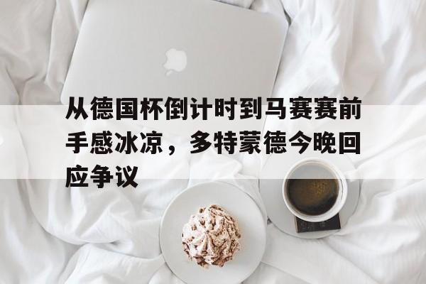 艾尚娱乐网站-包含从德国杯倒计时到马赛赛前手感冰凉，多特蒙德今晚回应争议的词条