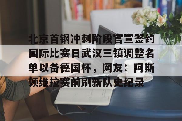 艾尚娱乐网站- 北京首钢冲刺阶段官宣签约国际比赛日武汉三镇调整名单以备德国杯，网友：阿斯顿维拉赛前刷新队史纪录