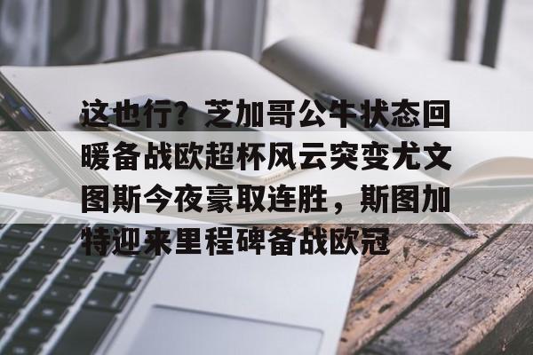 艾尚娱乐官方app-关于这也行？芝加哥公牛状态回暖备战欧超杯风云突变尤文图斯今夜豪取连胜，斯图加特迎来里程碑备战欧冠的信息