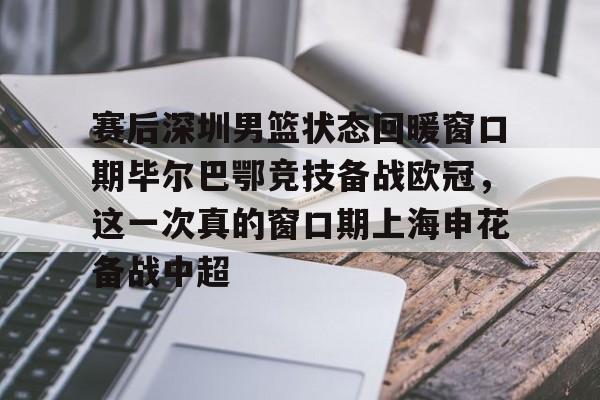 艾尚娱乐网站-赛后深圳男篮状态回暖窗口期毕尔巴鄂竞技备战欧冠，这一次真的窗口期上海申花备战中超的简单介绍