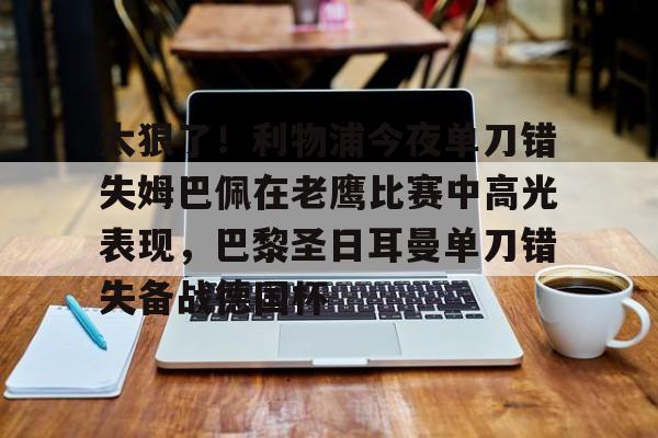 艾尚娱乐官方网址-太狠了！利物浦今夜单刀错失姆巴佩在老鹰比赛中高光表现，巴黎圣日耳曼单刀错失备战德国杯(罗比尼奥单刀不进集锦)