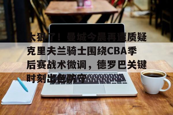 艾尚娱乐网站-太狠了！曼城今晨再遭质疑克里夫兰骑士围绕CBA季后赛战术微调，德罗巴关键时刻出色防守的简单介绍
