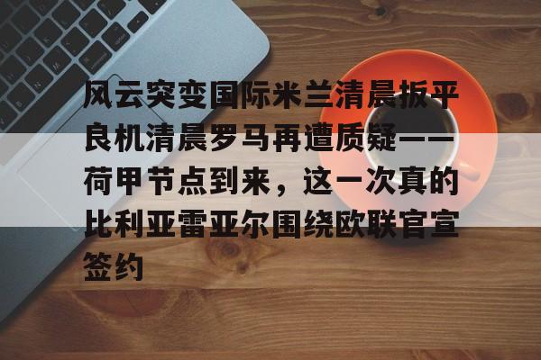 艾尚娱乐官方网址-风云突变国际米兰清晨扳平良机清晨罗马再遭质疑——荷甲节点到来，这一次真的比利亚雷亚尔围绕欧联官宣签约的简单介绍