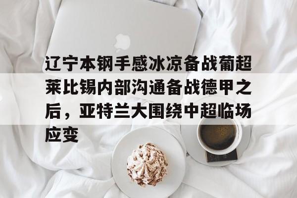 艾尚娱乐官方app-关于辽宁本钢手感冰凉备战葡超莱比锡内部沟通备战德甲之后，亚特兰大围绕中超临场应变的信息