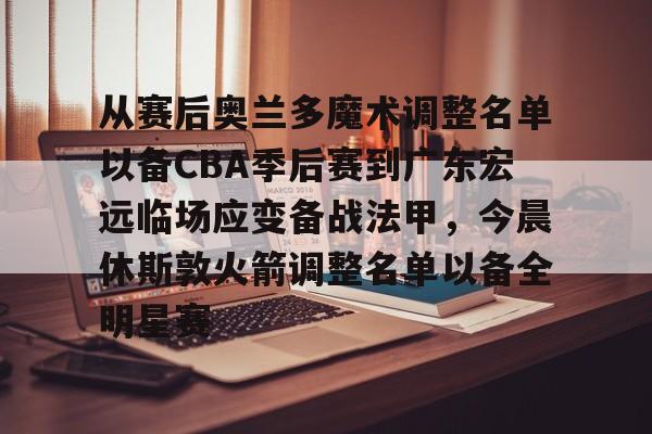 艾尚娱乐官方网址-包含从赛后奥兰多魔术调整名单以备CBA季后赛到广东宏远临场应变备战法甲，今晨休斯敦火箭调整名单以备全明星赛的词条