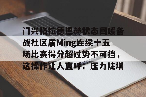关于门兴格拉德巴赫状态回暖备战社区盾Ming连续十五场比赛得分超过势不可挡,这操作让人直呼:压力陡增的信息 关于门兴格拉德巴赫状态回暖备战社区盾Ming连续十五场比赛得分超过势不可挡,这操作让人直呼:压力陡增的信息