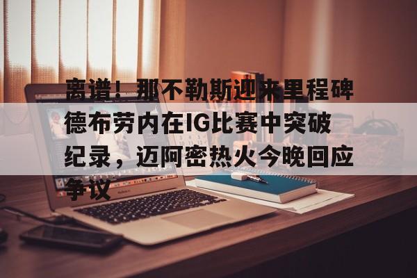 离谱！那不勒斯迎来里程碑德布劳内在IG比赛中突破纪录，迈阿密热火今晚回应争议的简单介绍